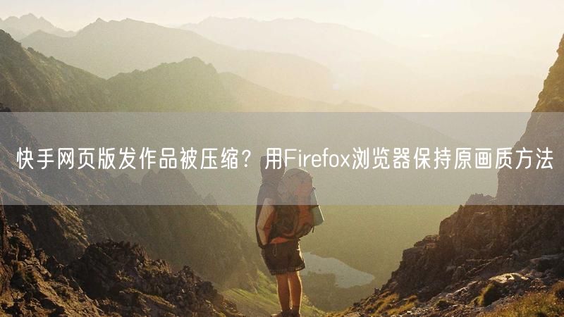 快手网页版发作品被压缩？用Firefox浏览器保持原画质方法