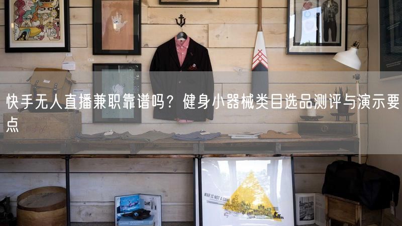 快手无人直播兼职靠谱吗？健身小器械类目选品测评与演示要点