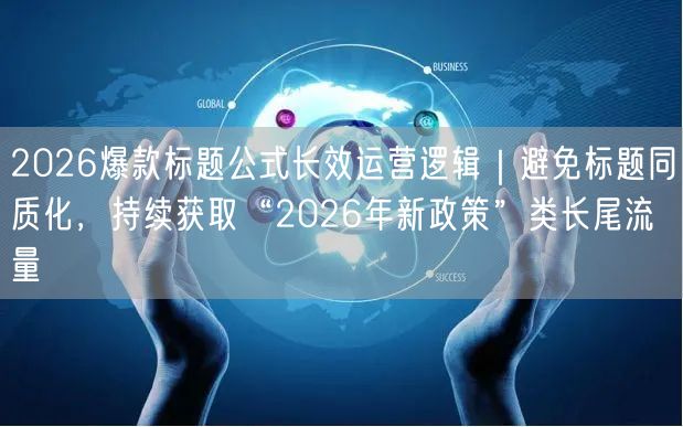 2026爆款标题公式长效运营逻辑｜避免标题同质化，持续获取“2026年新政策”类长尾流量