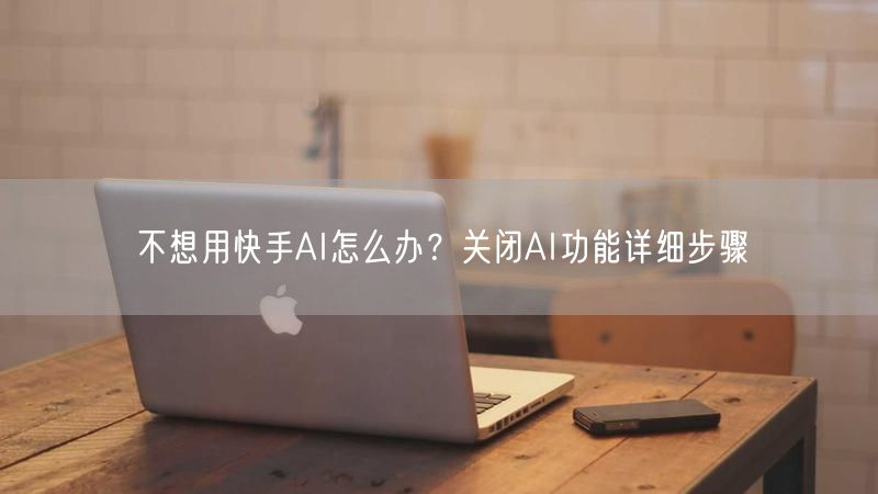 不想用快手AI怎么办？关闭AI功能详细步骤