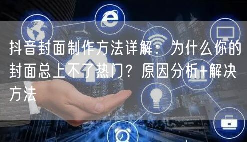 抖音封面制作方法详解：为什么你的封面总上不了热门？原因分析+解决方法