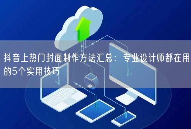 抖音上热门封面制作方法汇总：专业设计师都在用的5个实用技巧