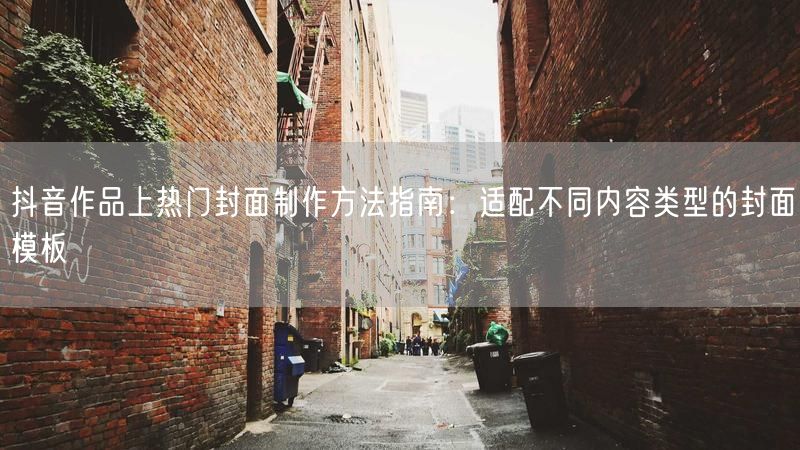 抖音作品上热门封面制作方法指南：适配不同内容类型的封面模板