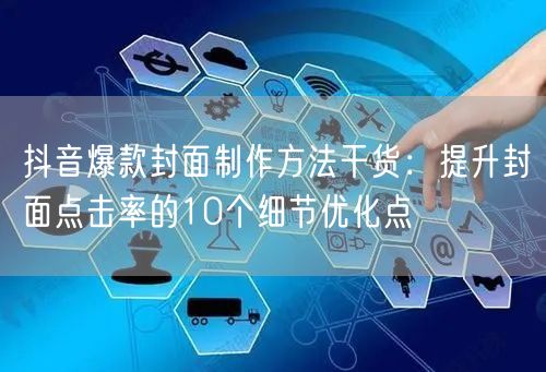 抖音爆款封面制作方法干货：提升封面点击率的10个细节优化点