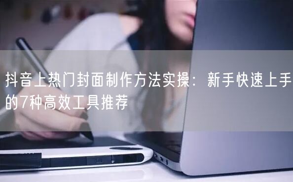 抖音上热门封面制作方法实操：新手快速上手的7种高效工具推荐