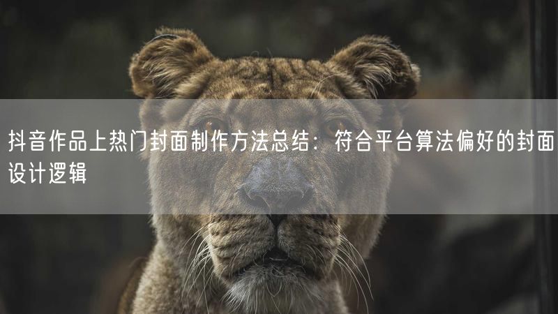 抖音作品上热门封面制作方法总结：符合平台算法偏好的封面设计逻辑