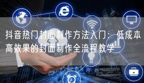 抖音热门封面制作方法入门：低成本高效果的封面制作全流程教学