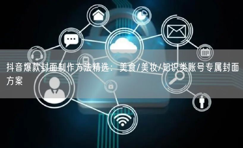 抖音爆款封面制作方法精选：美食/美妆/知识类账号专属封面方案