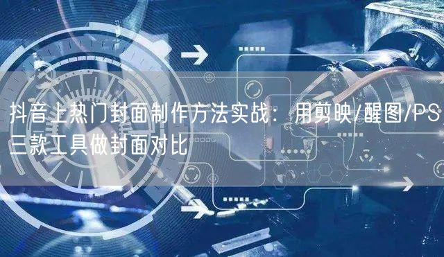 抖音上热门封面制作方法实战：用剪映/醒图/PS三款工具做封面对比
