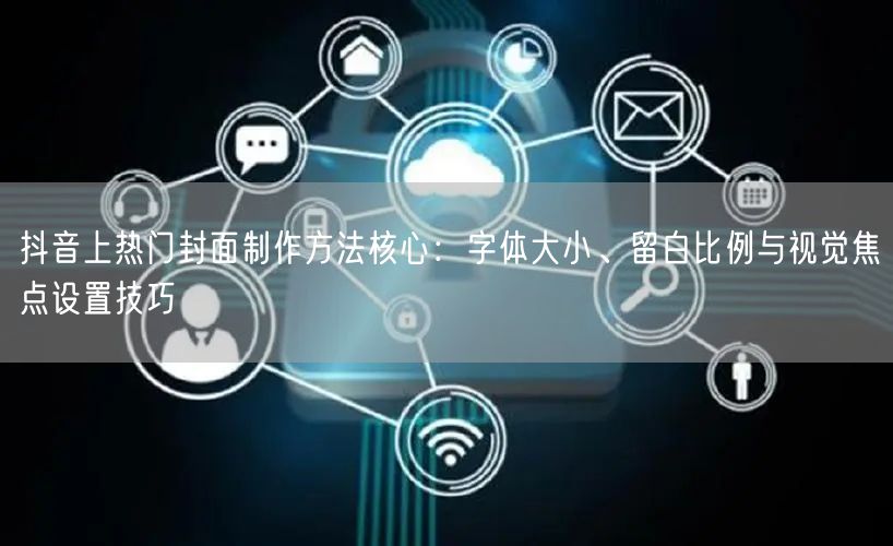 抖音上热门封面制作方法核心：字体大小、留白比例与视觉焦点设置技巧