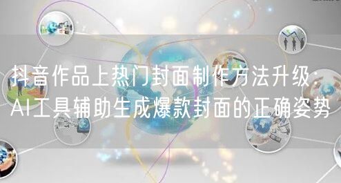 抖音作品上热门封面制作方法升级：AI工具辅助生成爆款封面的正确姿势
