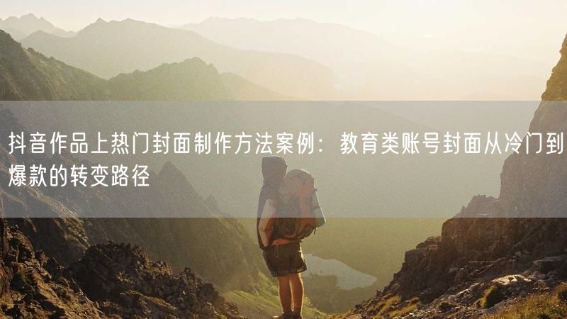 抖音作品上热门封面制作方法案例：教育类账号封面从冷门到爆款的转变路径