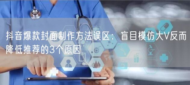 抖音爆款封面制作方法误区：盲目模仿大V反而降低推荐的3个原因
