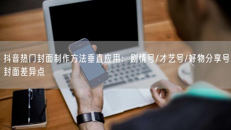 抖音热门封面制作方法垂直应用：剧情号/才艺号/好物分享号封面差异点