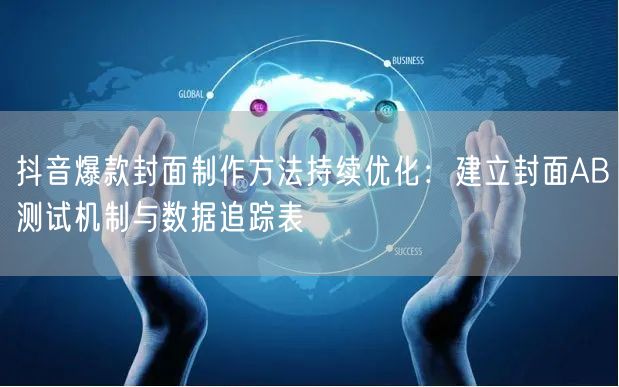 抖音爆款封面制作方法持续优化：建立封面AB测试机制与数据追踪表