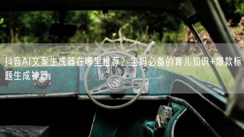 抖音AI文案生成器在哪里推荐？宝妈必备的育儿知识+爆款标题生成神器