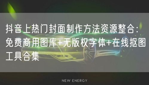 抖音上热门封面制作方法资源整合：免费商用图库+无版权字体+在线抠图工具合集