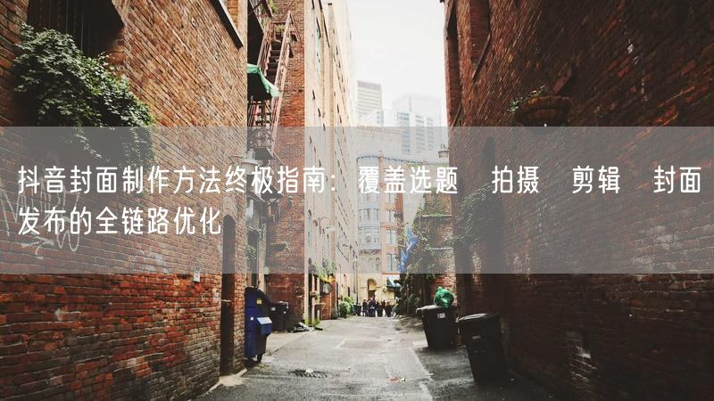 抖音封面制作方法终极指南：覆盖选题→拍摄→剪辑→封面→发布的全链路优化