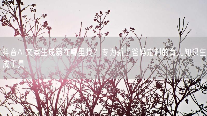 抖音AI文案生成器在哪里找？专为新手爸妈定制的育儿知识生成工具