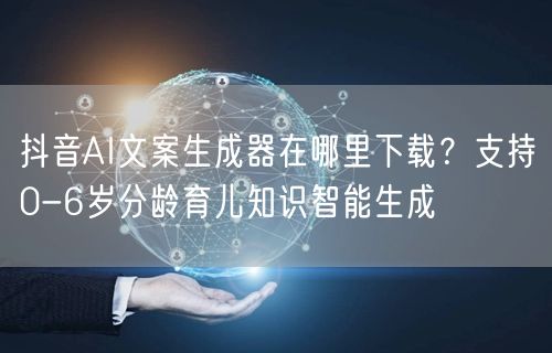 抖音AI文案生成器在哪里下载？支持0-6岁分龄育儿知识智能生成