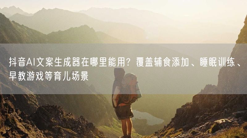 抖音AI文案生成器在哪里能用？覆盖辅食添加、睡眠训练、早教游戏等育儿场景