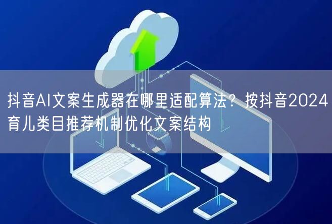 抖音AI文案生成器在哪里适配算法？按抖音2024育儿类目推荐机制优化文案结构