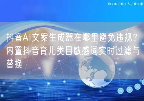 抖音AI文案生成器在哪里避免违规？内置抖音育儿类目敏感词实时过滤与替换