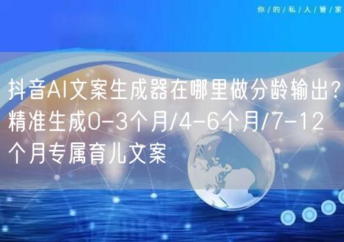 抖音AI文案生成器在哪里做分龄输出？精准生成0-3个月/4-6个月/7-12个月专属育儿文案