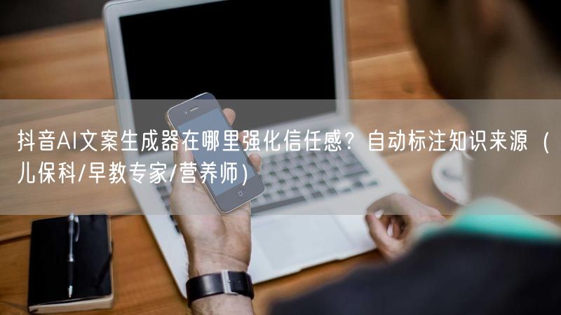 抖音AI文案生成器在哪里强化信任感？自动标注知识来源（儿保科/早教专家/营养师）