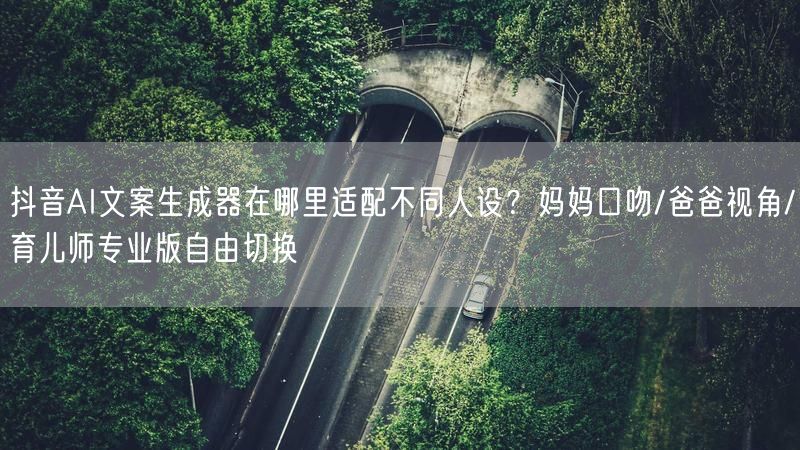 抖音AI文案生成器在哪里适配不同人设？妈妈口吻/爸爸视角/育儿师专业版自由切换