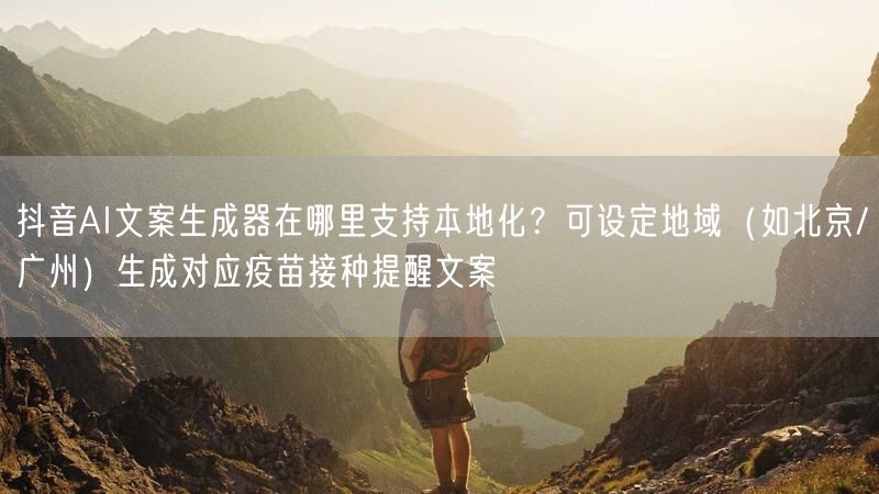 抖音AI文案生成器在哪里支持本地化？可设定地域（如北京/广州）生成对应疫苗接种提醒文案