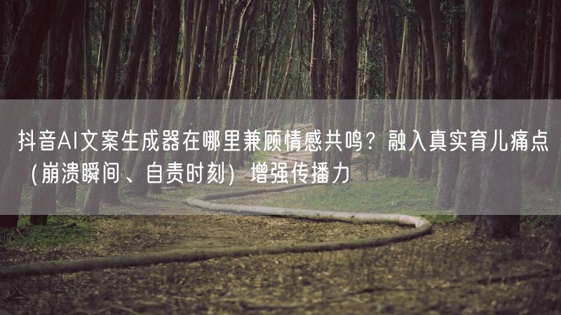 抖音AI文案生成器在哪里兼顾情感共鸣？融入真实育儿痛点（崩溃瞬间、自责时刻）增强传播力