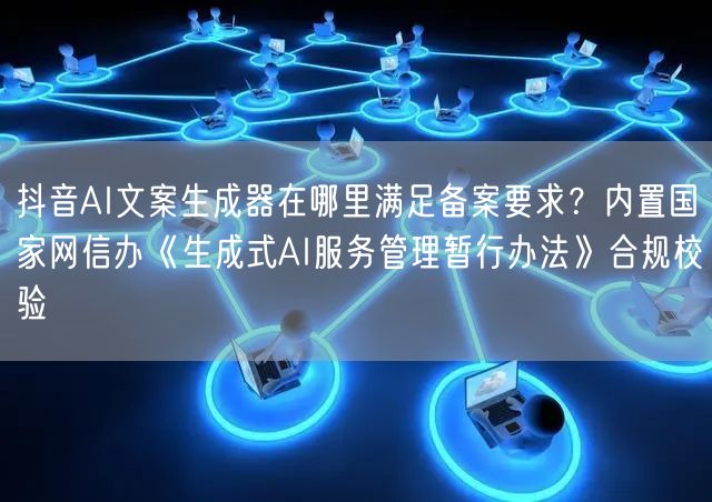 抖音AI文案生成器在哪里满足备案要求？内置国家网信办《生成式AI服务管理暂行办法》合规校验