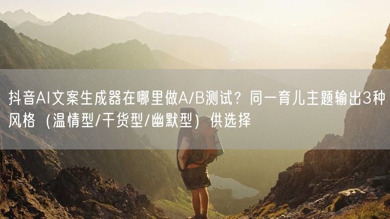 抖音AI文案生成器在哪里做A/B测试？同一育儿主题输出3种风格（温情型/干货型/幽默型）供选择