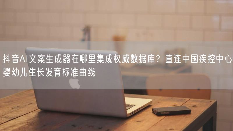 抖音AI文案生成器在哪里集成权威数据库？直连中国疾控中心婴幼儿生长发育标准曲线