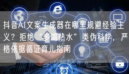 抖音AI文案生成器在哪里规避经验主义？拒绝“多喝热水”类伪科学，严格依据循证育儿指南