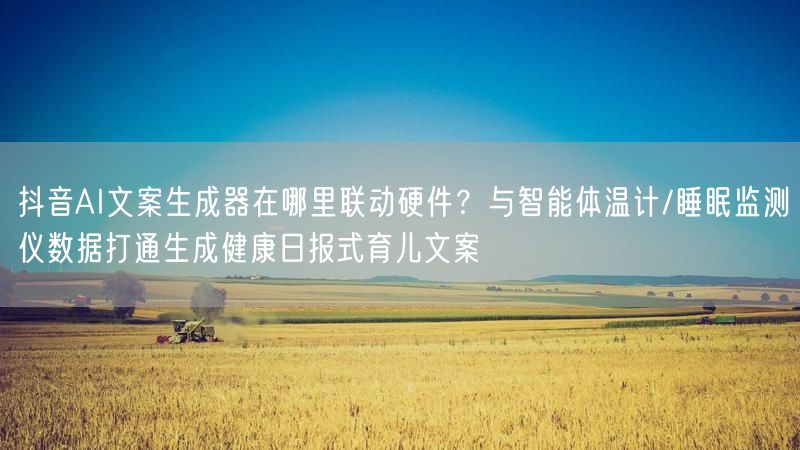 抖音AI文案生成器在哪里联动硬件？与智能体温计/睡眠监测仪数据打通生成健康日报式育儿文案