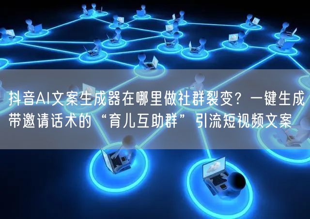 抖音AI文案生成器在哪里做社群裂变？一键生成带邀请话术的“育儿互助群”引流短视频文案