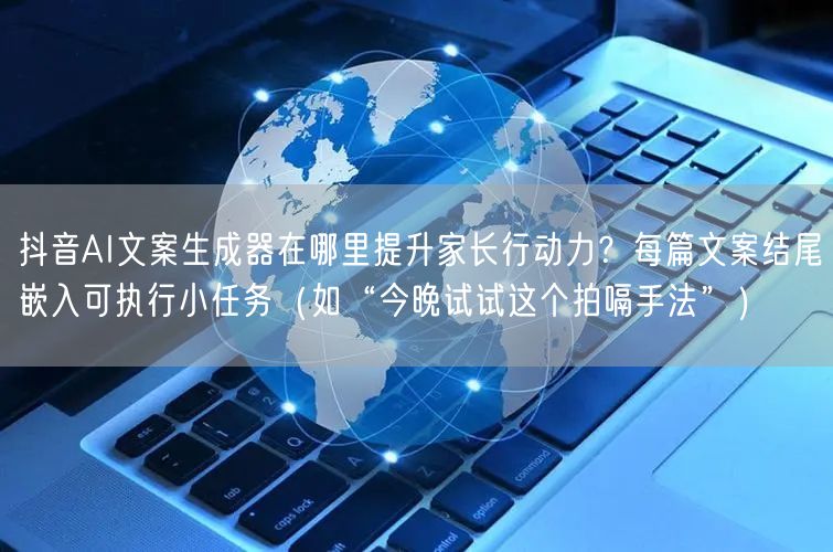 抖音AI文案生成器在哪里提升家长行动力？每篇文案结尾嵌入可执行小任务（如“今晚试试这个拍嗝手法”）