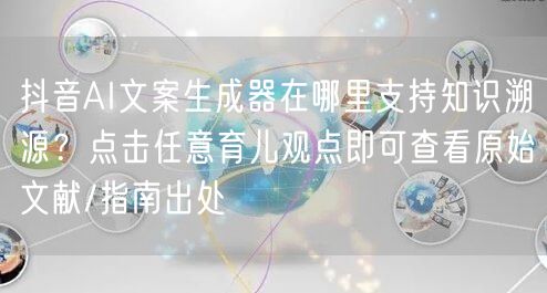 抖音AI文案生成器在哪里支持知识溯源？点击任意育儿观点即可查看原始文献/指南出处