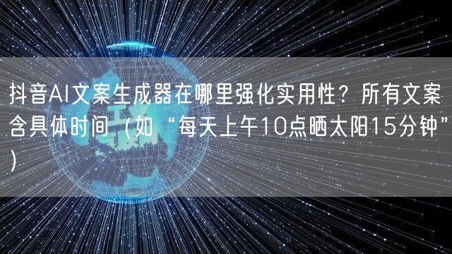 抖音AI文案生成器在哪里强化实用性？所有文案含具体时间（如“每天上午10点晒太阳15分钟”）