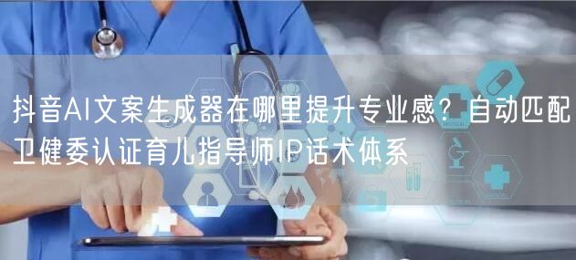 抖音AI文案生成器在哪里提升专业感？自动匹配卫健委认证育儿指导师IP话术体系