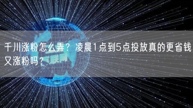 千川涨粉怎么弄？凌晨1点到5点投放真的更省钱又涨粉吗？
