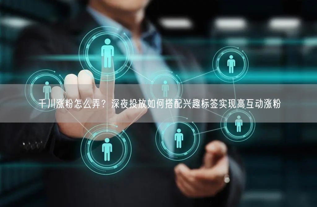 千川涨粉怎么弄？深夜投放如何搭配兴趣标签实现高互动涨粉