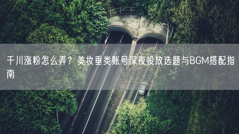 千川涨粉怎么弄？美妆垂类账号深夜投放选题与BGM搭配指南