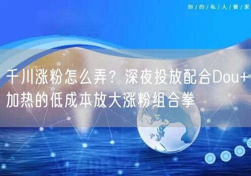 千川涨粉怎么弄？深夜投放配合Dou+加热的低成本放大涨粉组合拳