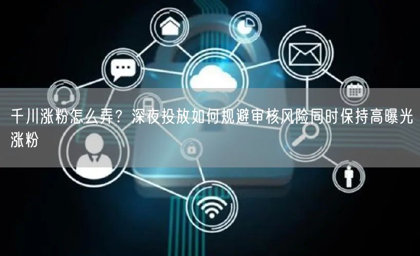 千川涨粉怎么弄？深夜投放如何规避审核风险同时保持高曝光涨粉