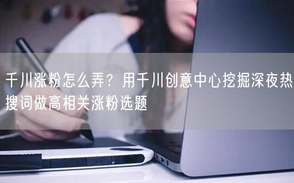 千川涨粉怎么弄？用千川创意中心挖掘深夜热搜词做高相关涨粉选题