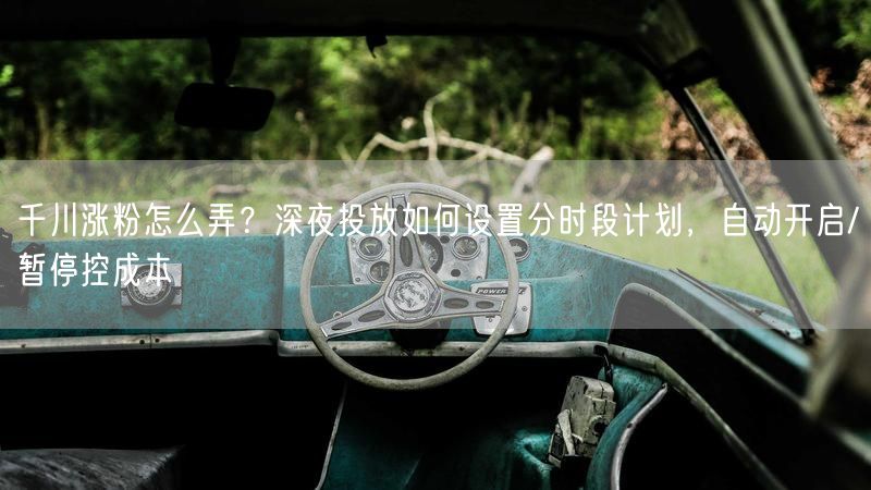 千川涨粉怎么弄？深夜投放如何设置分时段计划，自动开启/暂停控成本