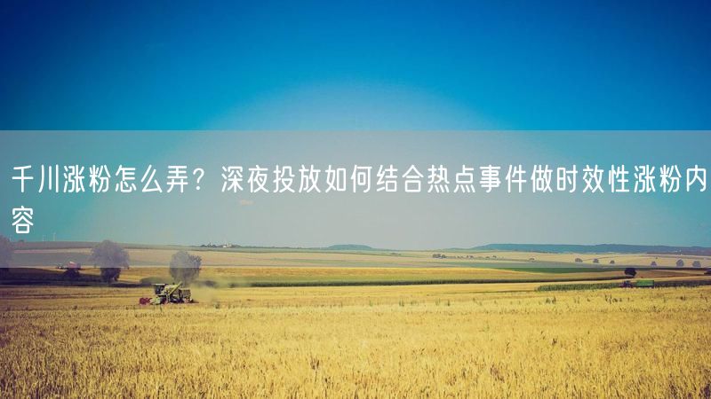 千川涨粉怎么弄？深夜投放如何结合热点事件做时效性涨粉内容